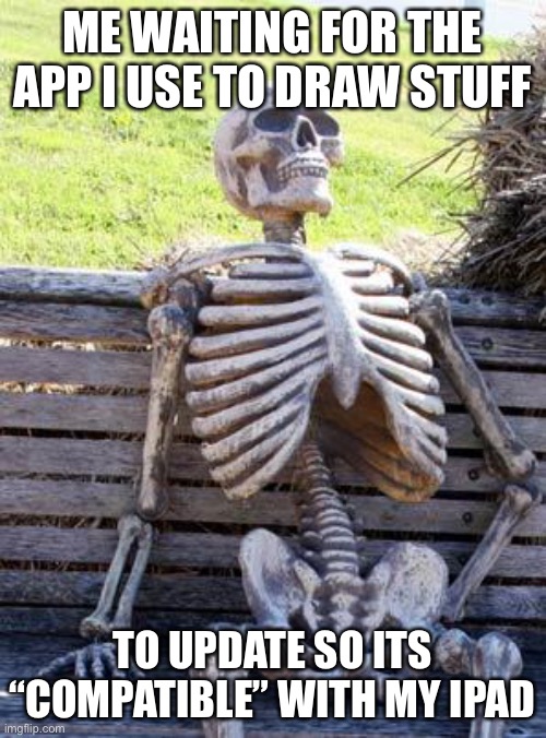 I haven’t been posting art for a hot minute. This is why | ME WAITING FOR THE APP I USE TO DRAW STUFF; TO UPDATE SO ITS “COMPATIBLE” WITH MY IPAD | image tagged in memes,waiting skeleton | made w/ Imgflip meme maker