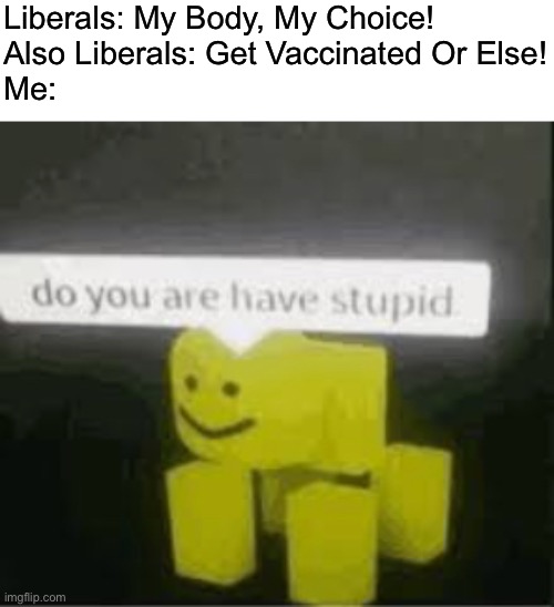 HAVE SOME COMMON SENSE PEOPLE | Liberals: My Body, My Choice!
Also Liberals: Get Vaccinated Or Else!
Me: | image tagged in do you are have stupid,libtards,oh wow are you actually reading these tags | made w/ Imgflip meme maker