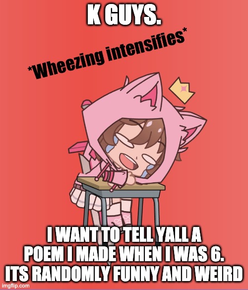 its about a bear. | K GUYS. I WANT TO TELL YALL A POEM I MADE WHEN I WAS 6. ITS RANDOMLY FUNNY AND WEIRD | image tagged in cookie s wheezing intensifies | made w/ Imgflip meme maker