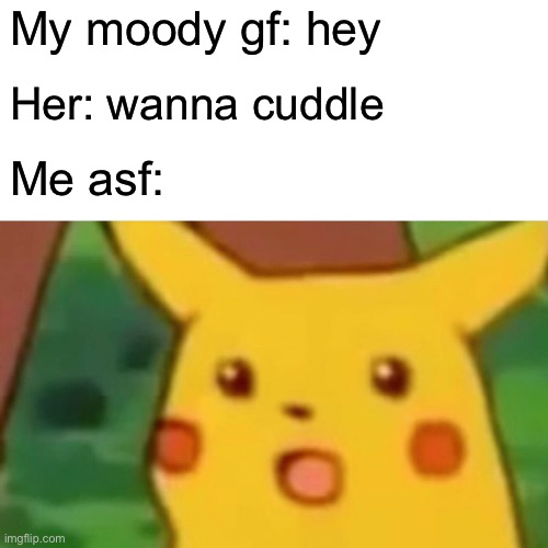 Surprised Pikachu | My moody gf: hey; Her: wanna cuddle; Me asf: | image tagged in memes,surprised pikachu | made w/ Imgflip meme maker