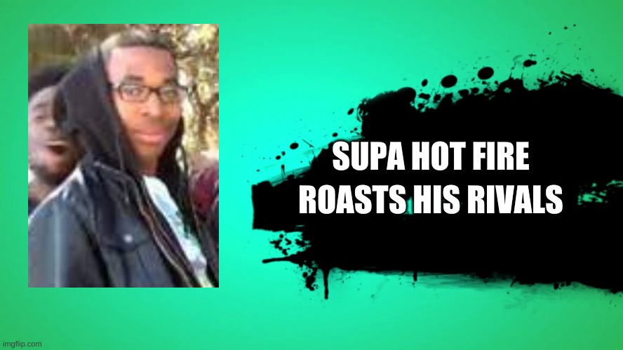 EVERYONE JOINS THE BATTLE | SUPA HOT FIRE; ROASTS HIS RIVALS | image tagged in everyone joins the battle | made w/ Imgflip meme maker