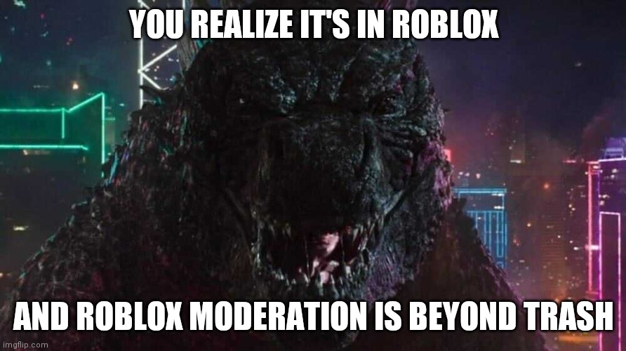 Smiling Godzilla | YOU REALIZE IT'S IN ROBLOX AND ROBLOX MODERATION IS BEYOND TRASH | image tagged in smiling godzilla | made w/ Imgflip meme maker