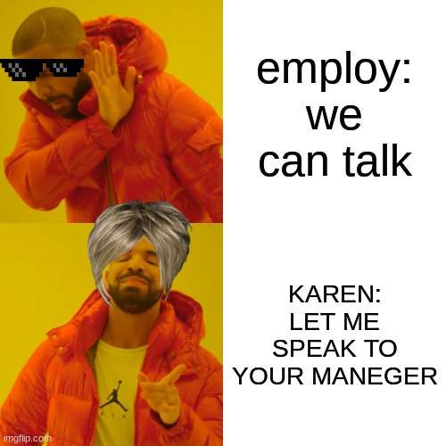 Drake Hotline Bling Meme | employ: we can talk; KAREN: LET ME SPEAK TO YOUR MANEGER | image tagged in memes,drake hotline bling | made w/ Imgflip meme maker