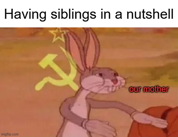 Bugs bunny communist | Having siblings in a nutshell; our mother | image tagged in bugs bunny communist | made w/ Imgflip meme maker