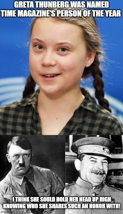 Honor or? | GRETA THUNBERG WAS NAMED TIME MAGAZINE'S PERSON OF THE YEAR; I THINK SHE SOULD HOLD HER HEAD UP HIGH KNOWING WHO SHE SHARES SUCH AN HONOR WITH! | image tagged in greta thunberg,adolf hitler,stalin smile | made w/ Imgflip meme maker