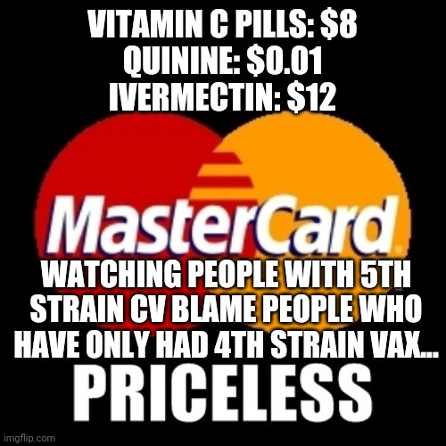 priceless | VITAMIN C PILLS: $8
QUININE: $0.01
IVERMECTIN: $12; WATCHING PEOPLE WITH 5TH STRAIN CV BLAME PEOPLE WHO HAVE ONLY HAD 4TH STRAIN VAX... | image tagged in priceless,funny memes | made w/ Imgflip meme maker
