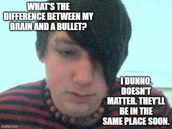 All Over the Place | WHAT'S THE DIFFERENCE BETWEEN MY BRAIN AND A BULLET? I DUNNO. DOESN'T MATTER. THEY'LL BE IN THE SAME PLACE SOON. | image tagged in emo kid | made w/ Imgflip meme maker