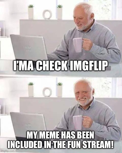 Fax | I’MA CHECK IMGFLIP; MY MEME HAS BEEN INCLUDED IN THE FUN STREAM! | image tagged in memes,hide the pain harold | made w/ Imgflip meme maker