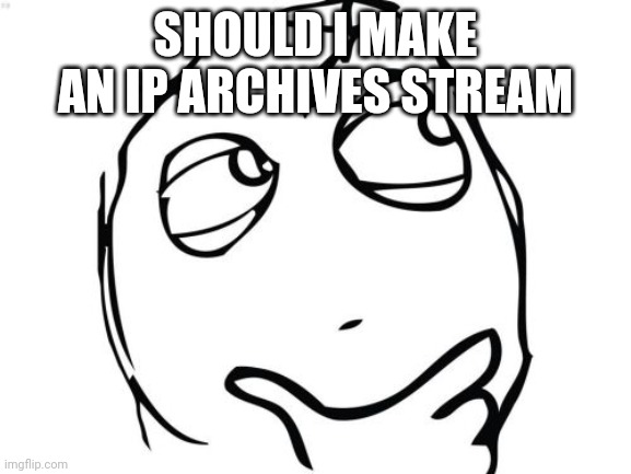 I think so | SHOULD I MAKE AN IP ARCHIVES STREAM | image tagged in memes,question rage face | made w/ Imgflip meme maker