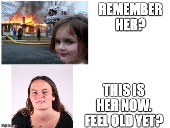 Remember her? | REMEMBER HER? THIS IS HER NOW. FEEL OLD YET? | image tagged in blank white template,disaster girl | made w/ Imgflip meme maker