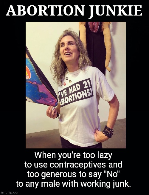 Using abortion as a contraceptive | ABORTION JUNKIE; When you're too lazy to use contraceptives and too generous to say "No" to any male with working junk. | image tagged in abortion,contraceptives,planned parenthood,liberal agenda,feminists,lazy | made w/ Imgflip meme maker