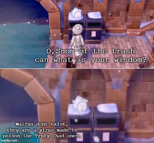Oh, Snom of the Trash can, what is your wisdom? | O,Snom of the trash can what is your wisdom? Waifus dont exist, they are a virus made to poison the Truly Chad ones. | image tagged in oh snom of the trash can what is your wisdom,the truth,no anime allowed | made w/ Imgflip meme maker