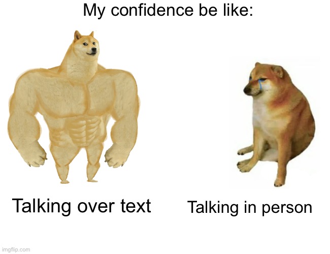 It’s been a while- | My confidence be like:; Talking in person; Talking over text | image tagged in memes,buff doge vs cheems | made w/ Imgflip meme maker