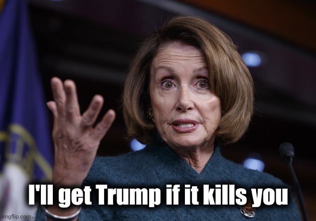 Good old Nancy Pelosi | I'll get Trump if it kills you | image tagged in good old nancy pelosi | made w/ Imgflip meme maker