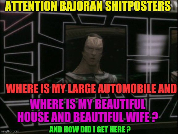 full dukat | ATTENTION BAJORAN SHITPOSTERS; WHERE IS MY LARGE AUTOMOBILE AND; WHERE IS MY BEAUTIFUL HOUSE AND BEAUTIFUL WIFE ? AND HOW DID I GET HERE ? | image tagged in full dukat | made w/ Imgflip meme maker