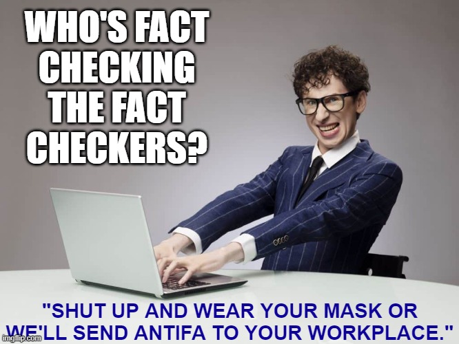 What do you expect from social media platforms run by angry liberal college students. | WHO'S FACT
CHECKING
THE FACT
CHECKERS? "SHUT UP AND WEAR YOUR MASK OR WE'LL SEND ANTIFA TO YOUR WORKPLACE." | image tagged in fact checkers,facebook,twitter,google,memes | made w/ Imgflip meme maker