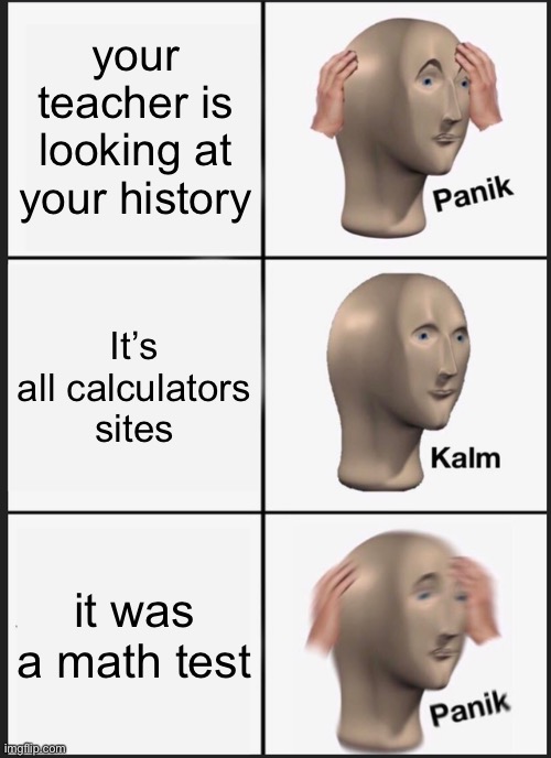 this meme has no title 0.0 | your teacher is looking at your history; It’s all calculators sites; it was a math test | image tagged in memes,panik kalm panik | made w/ Imgflip meme maker