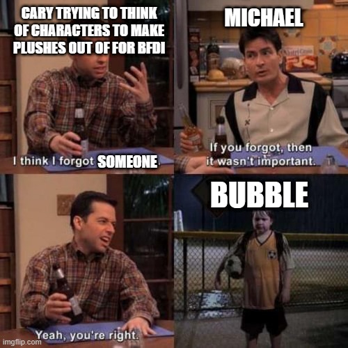 hashtag awareness |  CARY TRYING TO THINK OF CHARACTERS TO MAKE PLUSHES OUT OF FOR BFDI; MICHAEL; SOMEONE; BUBBLE | image tagged in i think i forgot something,awareness,beep bo bop | made w/ Imgflip meme maker