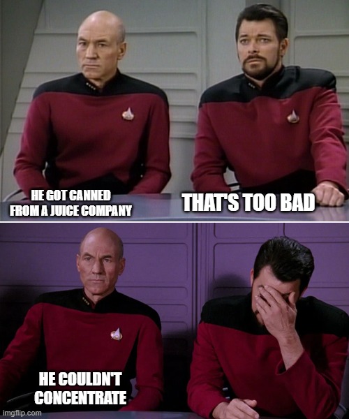 Picard Riker listening to a pun | HE GOT CANNED FROM A JUICE COMPANY; THAT'S TOO BAD; HE COULDN'T CONCENTRATE | image tagged in picard riker listening to a pun | made w/ Imgflip meme maker