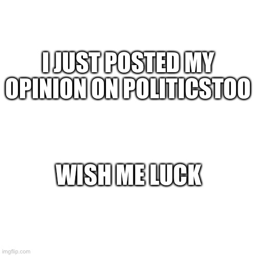 My notifs are gonna be flooded | I JUST POSTED MY OPINION ON POLITICSTOO; WISH ME LUCK | image tagged in memes,blank transparent square | made w/ Imgflip meme maker