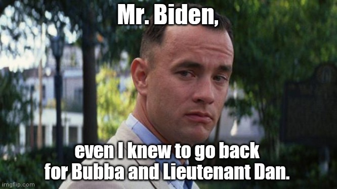 Gump knows stupid is as stupid does | Mr. Biden, even I knew to go back for Bubba and Lieutenant Dan. | image tagged in forrest gump,joe biden,biden fail,afghanistan | made w/ Imgflip meme maker