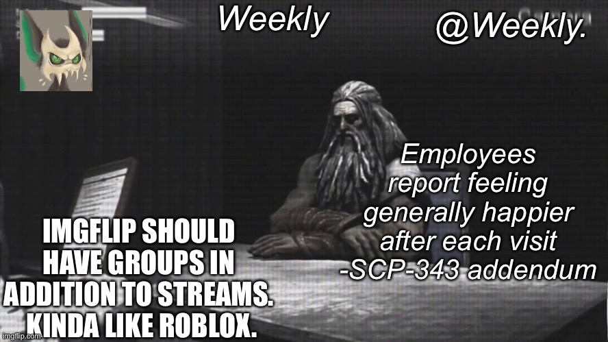 Weekly’s SCP-343 temp | IMGFLIP SHOULD HAVE GROUPS IN ADDITION TO STREAMS.  KINDA LIKE ROBLOX. | image tagged in weekly s scp-343 temp | made w/ Imgflip meme maker