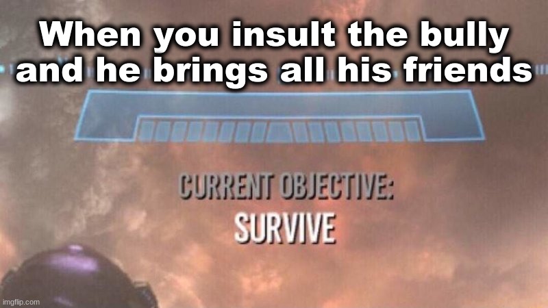 Current objective: SURVIVE | When you insult the bully and he brings all his friends | image tagged in current objective survive | made w/ Imgflip meme maker
