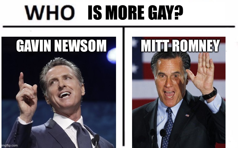 Hard to tell between these two | IS MORE GAY? GAVIN NEWSOM; MITT ROMNEY | image tagged in memes,who would win,gavin newsom,mitt romney,gay jokes,liberal logic | made w/ Imgflip meme maker