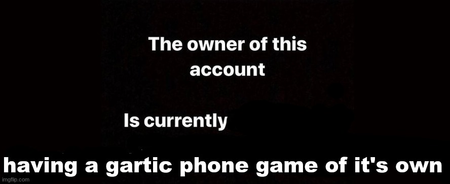 https://garticphone.com/en/?c=01b067f9ec | having a gartic phone game of it's own | image tagged in the owner of this account is currently | made w/ Imgflip meme maker