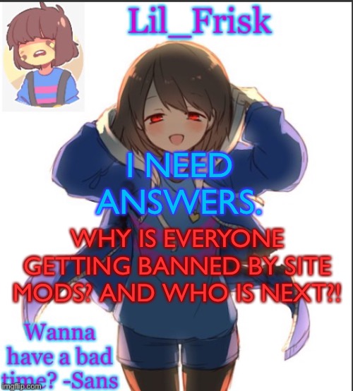 I NEED ANSWERS. WHY IS EVERYONE GETTING BANNED BY SITE MODS? AND WHO IS NEXT?! | image tagged in lil_frisk s announcement temp but frisk looks | made w/ Imgflip meme maker