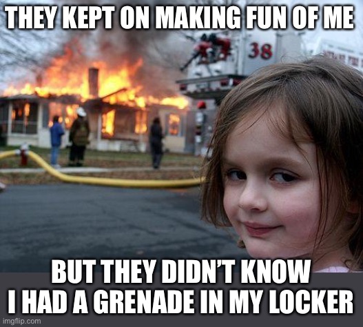Revenge! | THEY KEPT ON MAKING FUN OF ME; BUT THEY DIDN’T KNOW I HAD A GRENADE IN MY LOCKER | image tagged in memes,disaster girl,funny,dark humor,revenge,grenade | made w/ Imgflip meme maker