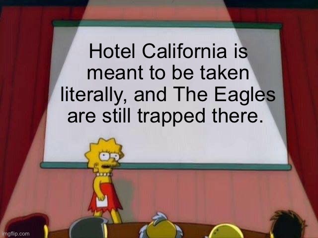 Lisa Simpson's Presentation | Hotel California is meant to be taken literally, and The Eagles are still trapped there. | image tagged in lisa simpson's presentation,hotel california,eagles | made w/ Imgflip meme maker