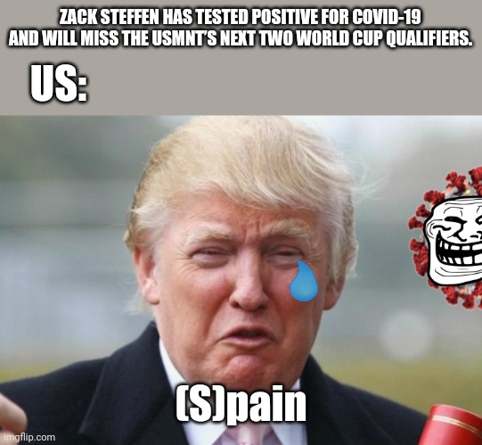 (S)pain | ZACK STEFFEN HAS TESTED POSITIVE FOR COVID-19 AND WILL MISS THE USMNT’S NEXT TWO WORLD CUP QUALIFIERS. US:; (S)pain | image tagged in trump crybaby,usmnt,covid-19,coronavirus,soccer,memes | made w/ Imgflip meme maker