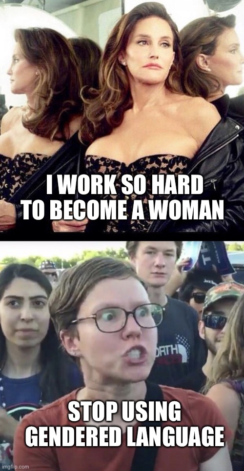 I WORK SO HARD TO BECOME A WOMAN; STOP USING GENDERED LANGUAGE | image tagged in caitlyn jenner,triggered feminist | made w/ Imgflip meme maker