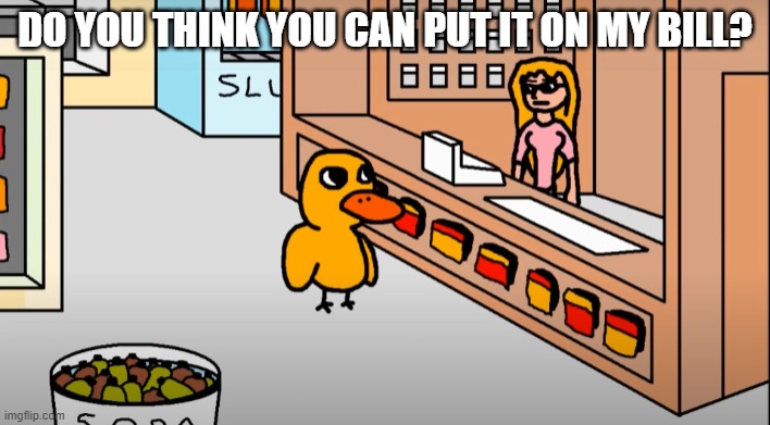 Which bill sir? | DO YOU THINK YOU CAN PUT IT ON MY BILL? | image tagged in the duck song,duck,memes,funny,youtube | made w/ Imgflip meme maker
