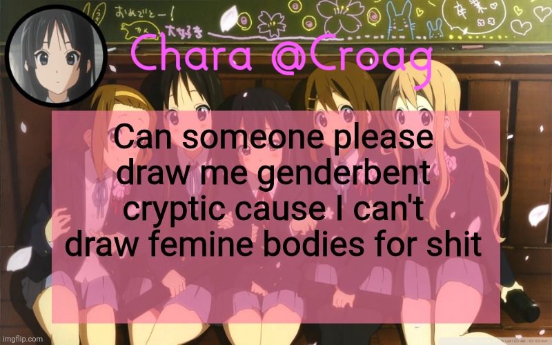 Chara's K-on temp | Can someone please draw me genderbent cryptic cause I can't draw femine bodies for shit | image tagged in chara's k-on temp | made w/ Imgflip meme maker