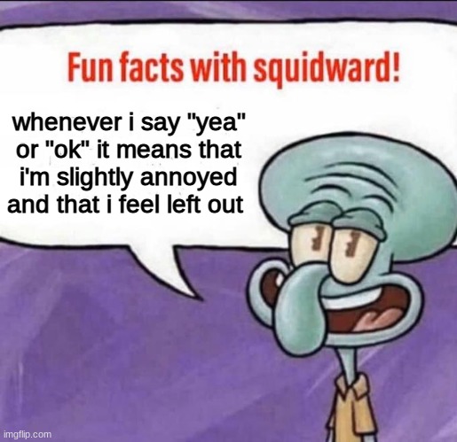 Fun Facts with Squidward | whenever i say "yea" or "ok" it means that i'm slightly annoyed and that i feel left out | image tagged in fun facts with squidward | made w/ Imgflip meme maker