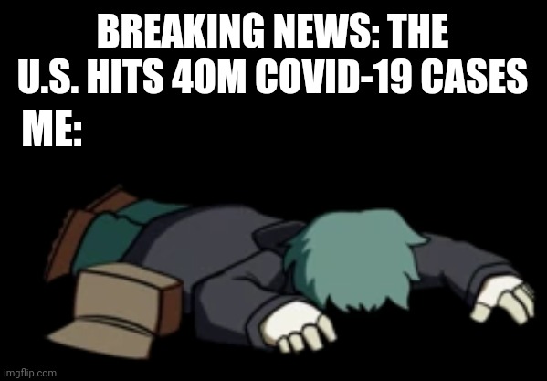 I am ded. not big souprice | BREAKING NEWS: THE U.S. HITS 40M COVID-19 CASES; ME: | image tagged in dead garcello,us,coronavirus,covid-19,heartbreaking,memes | made w/ Imgflip meme maker