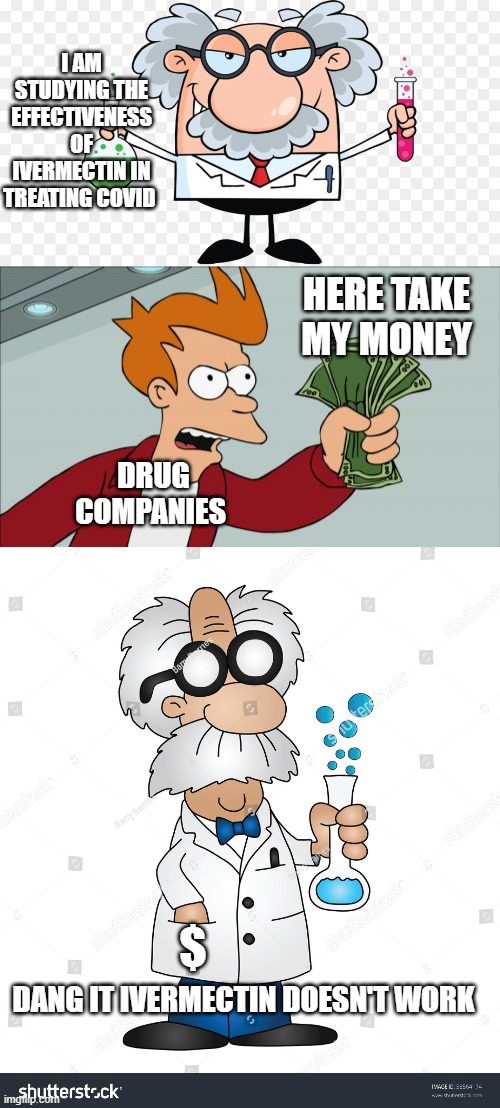nope doesn't work | I AM STUDYING THE EFFECTIVENESS OF IVERMECTIN IN TREATING COVID DRUG COMPANIES HERE TAKE MY MONEY DANG IT IVERMECTIN DOESN'T WORK $ | image tagged in memes,shut up and take my money fry | made w/ Imgflip meme maker