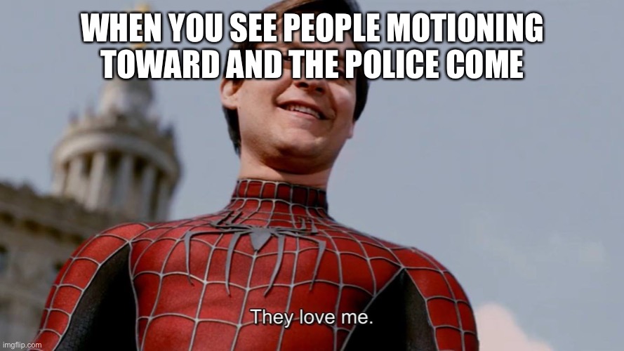 They Love Me | WHEN YOU SEE PEOPLE MOTIONING TOWARD AND THE POLICE COME | image tagged in they love me | made w/ Imgflip meme maker