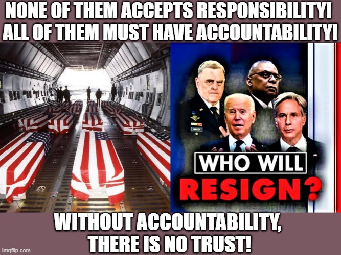 Military tragedy, who will resign? | NONE OF THEM ACCEPTS RESPONSIBILITY! 
ALL OF THEM MUST HAVE ACCOUNTABILITY! WITHOUT ACCOUNTABILITY,
 THERE IS NO TRUST! | image tagged in political meme,joe biden,responsibility,accountability,trust,resignation | made w/ Imgflip meme maker