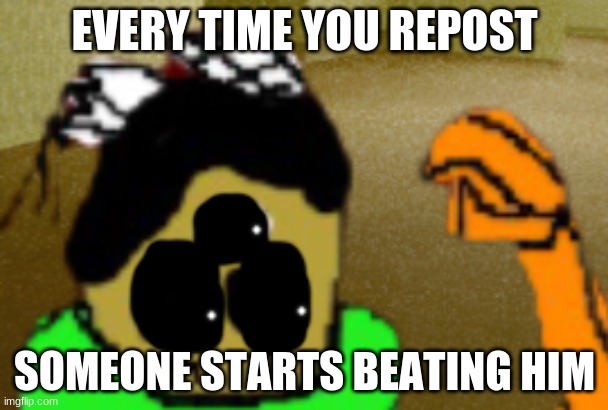 idiot in fear | EVERY TIME YOU REPOST; SOMEONE STARTS BEATING HIM | image tagged in idiot in fear | made w/ Imgflip meme maker