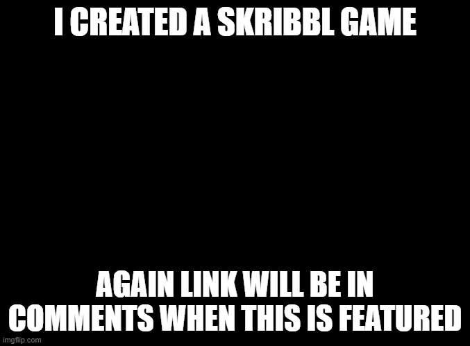 ok | I CREATED A SKRIBBL GAME; AGAIN LINK WILL BE IN COMMENTS WHEN THIS IS FEATURED | image tagged in blank black,skribbl | made w/ Imgflip meme maker