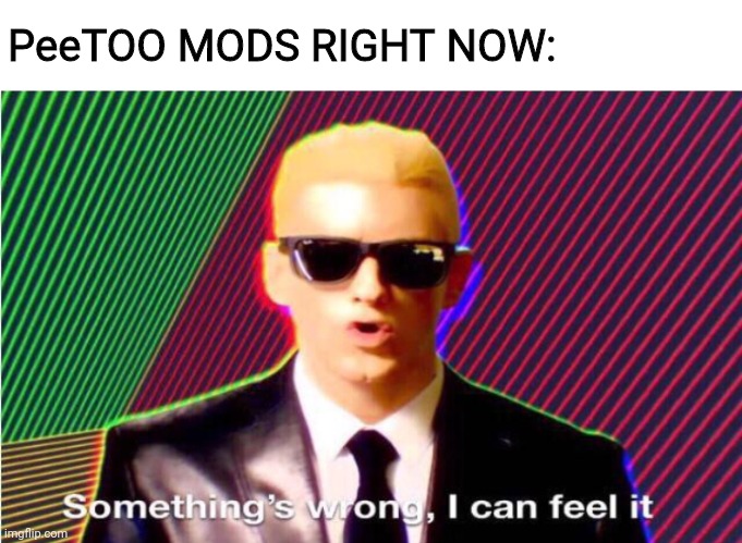Something’s wrong | PeeTOO MODS RIGHT NOW: | image tagged in something s wrong | made w/ Imgflip meme maker