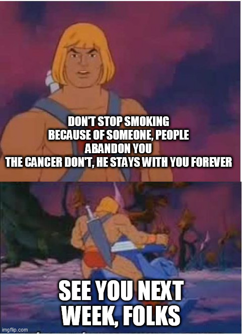 Thanks for the tip, He-man | DON'T STOP SMOKING BECAUSE OF SOMEONE, PEOPLE ABANDON YOU
THE CANCER DON'T, HE STAYS WITH YOU FOREVER; SEE YOU NEXT WEEK, FOLKS | image tagged in he-man,memes,cigarette | made w/ Imgflip meme maker