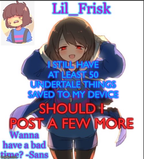 I STILL HAVE AT LEAST 50 UNDERTALE THINGS SAVED TO MY DEVICE; SHOULD I POST A FEW MORE | image tagged in lil_frisk s announcement temp but frisk looks | made w/ Imgflip meme maker