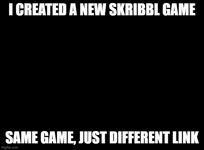 it'll be in comments | I CREATED A NEW SKRIBBL GAME; SAME GAME, JUST DIFFERENT LINK | image tagged in blank black,oh wow are you actually reading these tags,why do tags even exist,no seriously why,why,no more tags | made w/ Imgflip meme maker