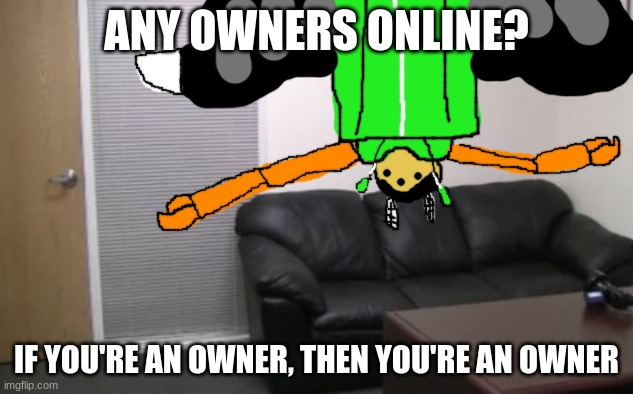 ANY OWNERS ONLINE? IF YOU'RE AN OWNER, THEN YOU'RE AN OWNER | image tagged in how the idiot sits on the couch | made w/ Imgflip meme maker