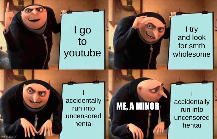 why yt. i was looking for tricky and pokemon. | I go to youtube; I try and look for smth wholesome; I accidentally run into uncensored hentai; I accidentally run into uncensored hentai; ME, A MINOR | image tagged in memes,why | made w/ Imgflip meme maker