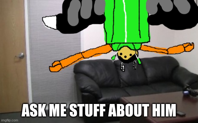 ASK ME STUFF ABOUT HIM | image tagged in how the idiot sits on the couch | made w/ Imgflip meme maker